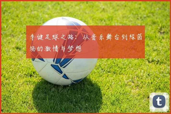 李健足球之路：从音乐舞台到绿茵场的激情与梦想