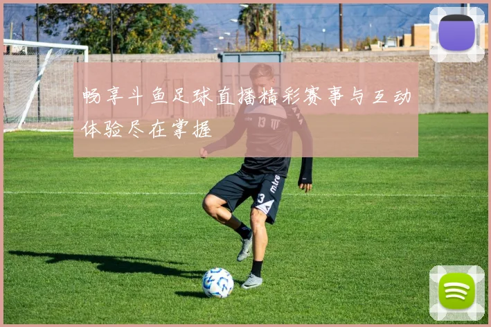 畅享斗鱼足球直播精彩赛事与互动体验尽在掌握