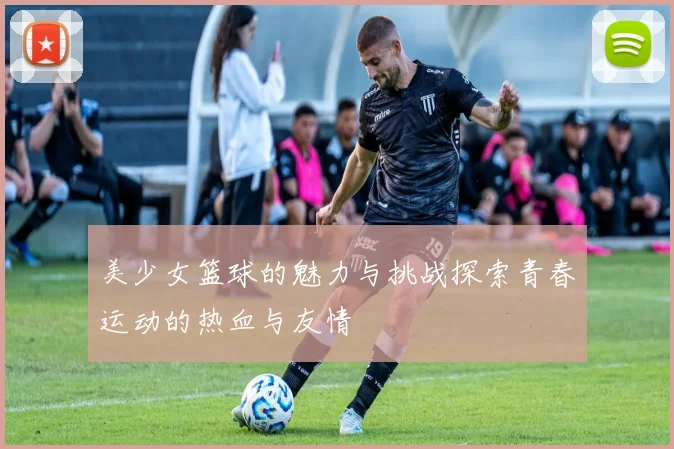 美少女篮球的魅力与挑战探索青春运动的热血与友情