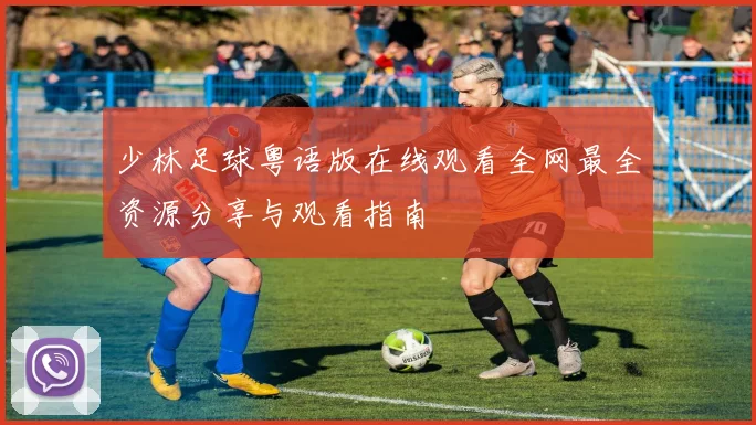 少林足球粤语版在线观看全网最全资源分享与观看指南